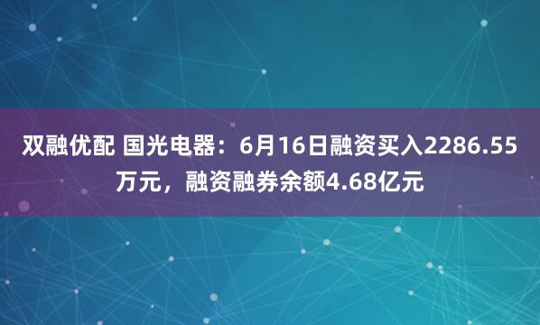 双融优配 国光电器：6月16日融资买入2286.55万元，融资融券余额4.68亿元