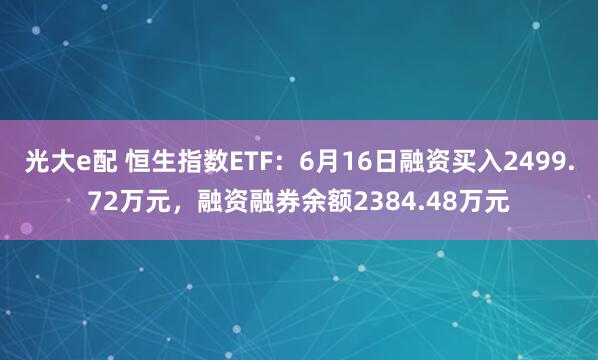 光大e配 恒生指数ETF：6月16日融资买入2499.72万元，融资融券余额2384.48万元