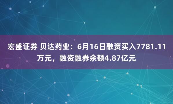 宏盛证券 贝达药业：6月16日融资买入7781.11万元，融资融券余额4.87亿元