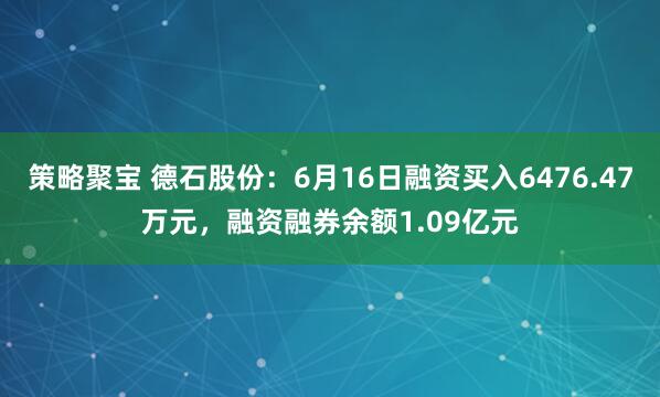 策略聚宝 德石股份：6月16日融资买入6476.47万元，融资融券余额1.09亿元