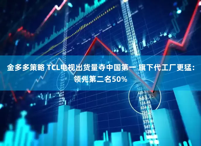 金多多策略 TCL电视出货量夺中国第一 旗下代工厂更猛：领先第二名50%