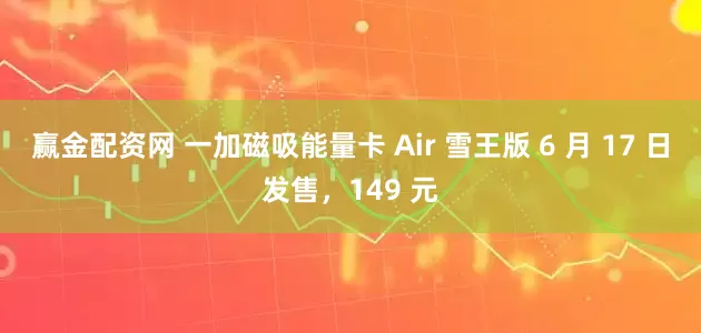 赢金配资网 一加磁吸能量卡 Air 雪王版 6 月 17 日发售，149 元