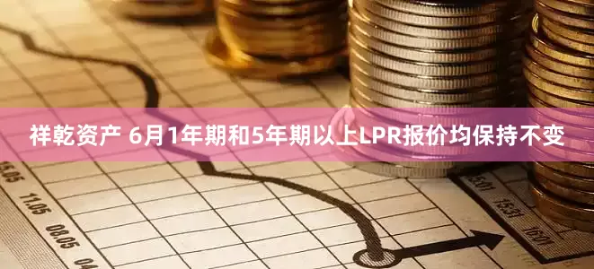 祥乾资产 6月1年期和5年期以上LPR报价均保持不变