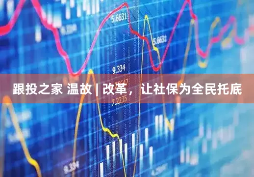 跟投之家 温故 | 改革，让社保为全民托底