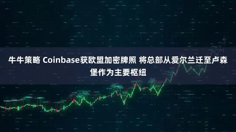 牛牛策略 Coinbase获欧盟加密牌照 将总部从爱尔兰迁至卢森堡作为主要枢纽