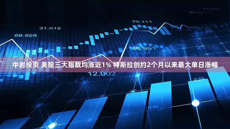 中岩投资 美股三大指数均涨近1% 特斯拉创约2个月以来最大单日涨幅