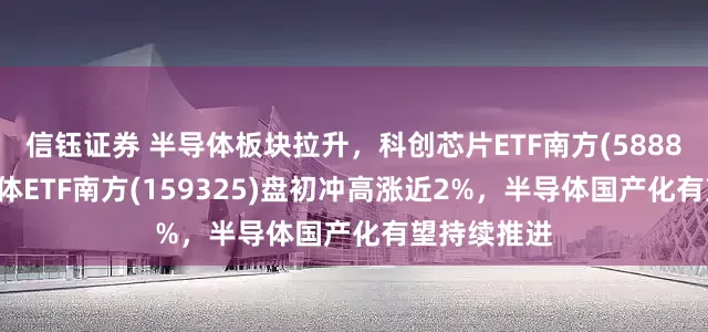 信钰证券 半导体板块拉升，科创芯片ETF南方(588890)、半导体ETF南方(159325)盘初冲高涨近2%，半导体国产化有望持续推进