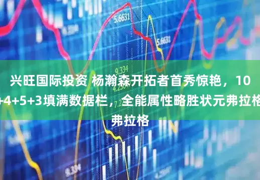 兴旺国际投资 杨瀚森开拓者首秀惊艳，10+4+5+3填满数据栏，全能属性略胜状元弗拉格