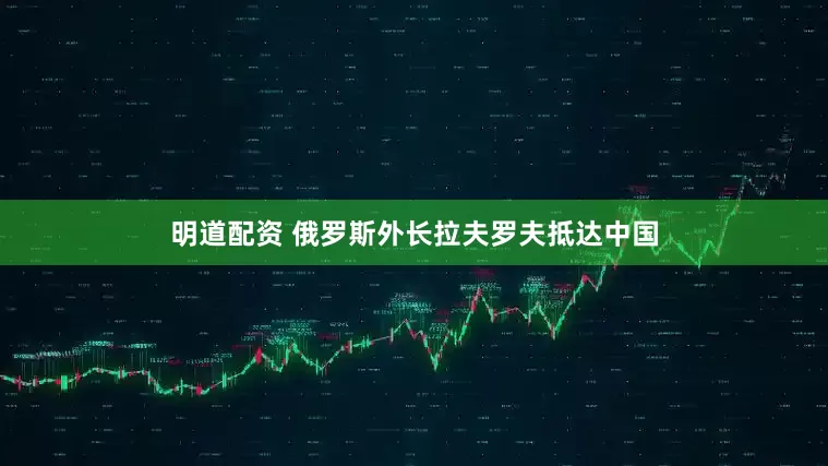 明道配资 俄罗斯外长拉夫罗夫抵达中国