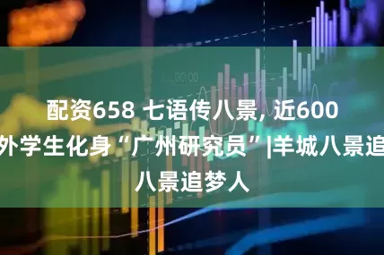 配资658 七语传八景, 近600名天外学生化身“广州研究员”|羊城八景追梦人
