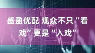 盛盈优配 观众不只“看戏”更是“入戏”