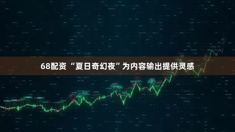 68配资 “夏日奇幻夜”为内容输出提供灵感