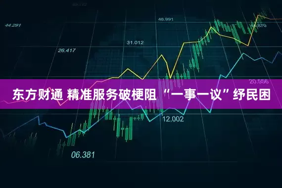 东方财通 精准服务破梗阻 “一事一议”纾民困