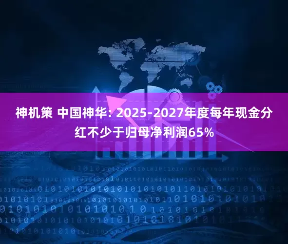 神机策 中国神华: 2025-2027年度每年现金分红不少于归母净利润65%