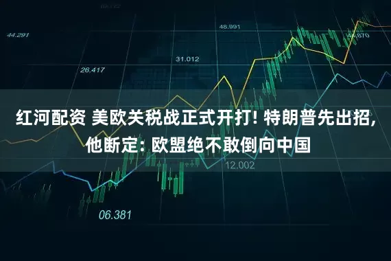 红河配资 美欧关税战正式开打! 特朗普先出招, 他断定: 欧盟绝不敢倒向中国