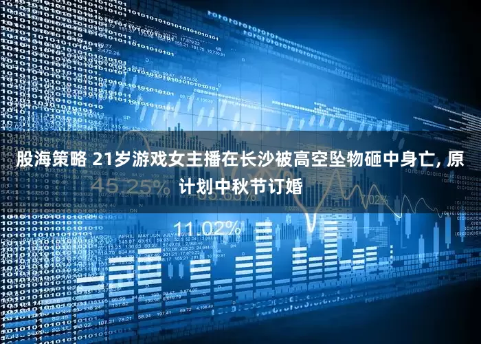 股海策略 21岁游戏女主播在长沙被高空坠物砸中身亡, 原计划中秋节订婚