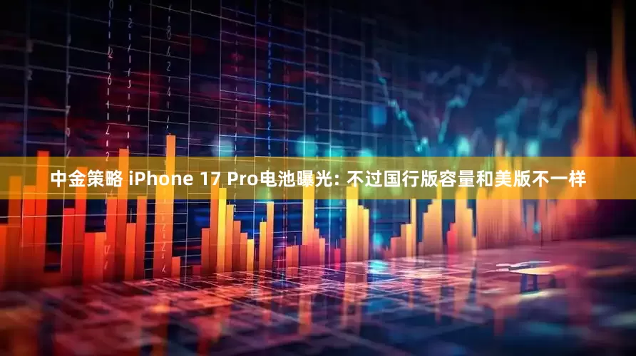 中金策略 iPhone 17 Pro电池曝光: 不过国行版容量和美版不一样