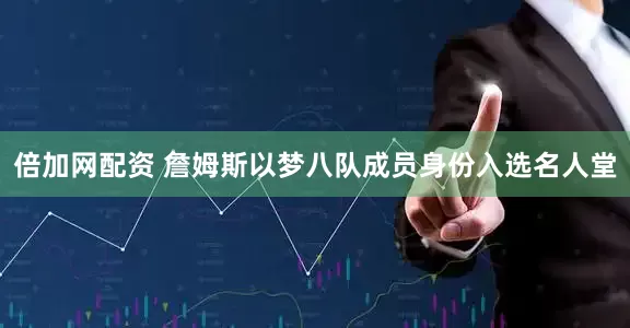 倍加网配资 詹姆斯以梦八队成员身份入选名人堂