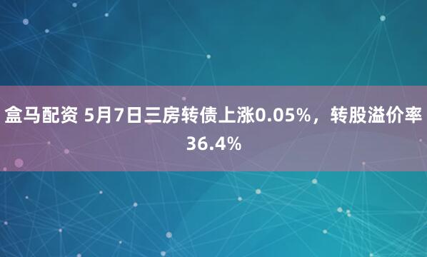 盒马配资 5月7日三房转债上涨0.05%，转股溢价率36.4%