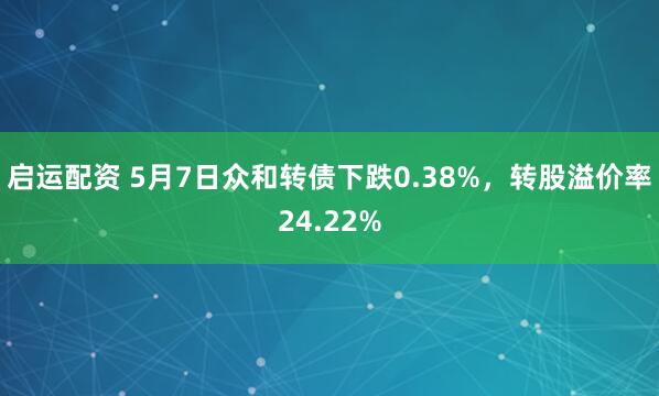启运配资 5月7日众和转债下跌0.38%，转股溢价率24.22%