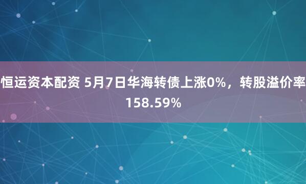 恒运资本配资 5月7日华海转债上涨0%，转股溢价率158.59%