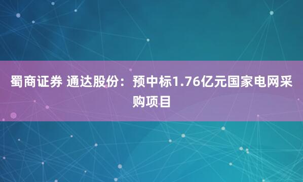 蜀商证券 通达股份：预中标1.76亿元国家电网采购项目
