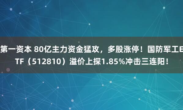 第一资本 80亿主力资金猛攻，多股涨停！国防军工ETF（512810）溢价上探1.85%冲击三连阳！